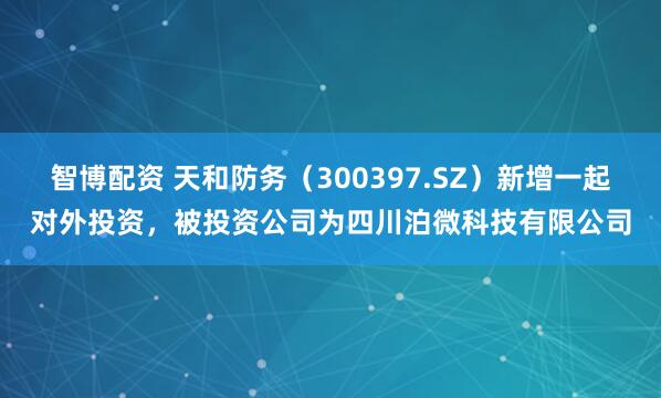 智博配资 天和防务(300397.SZ)新增一起对外投资,被投资公司为四川泊微科技有限公司