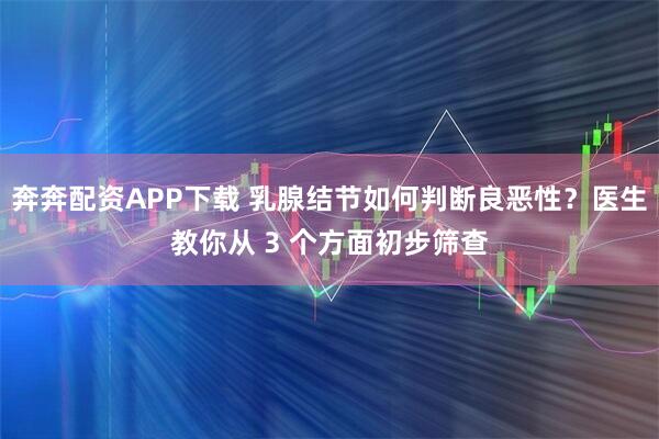 奔奔配资APP下载 乳腺结节如何判断良恶性？医生教你从 3 个方面初步筛查