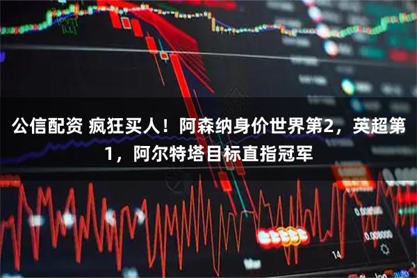 公信配资 疯狂买人！阿森纳身价世界第2，英超第1，阿尔特塔目标直指冠军