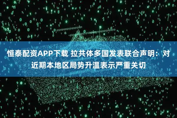恒泰配资APP下载 拉共体多国发表联合声明：对近期本地区局势升温表示严重关切